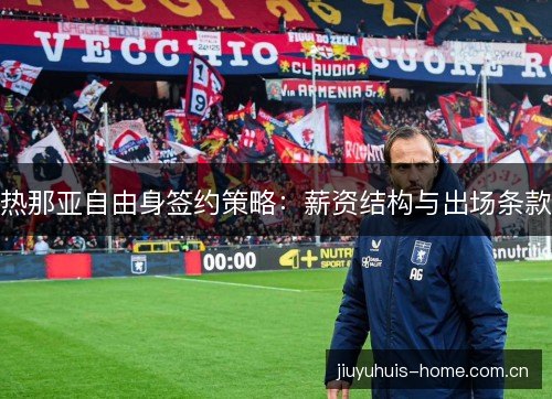 热那亚自由身签约策略:薪资结构与出场条款 热那亚自由身签约策略:薪资结构与出场条款