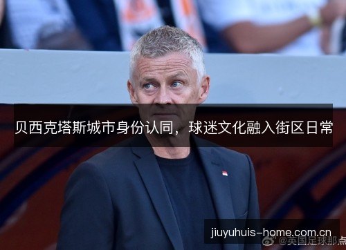 贝西克塔斯城市身份认同，球迷文化融入街区日常