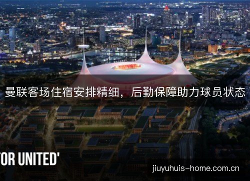 曼联客场住宿安排精细，后勤保障助力球员状态
